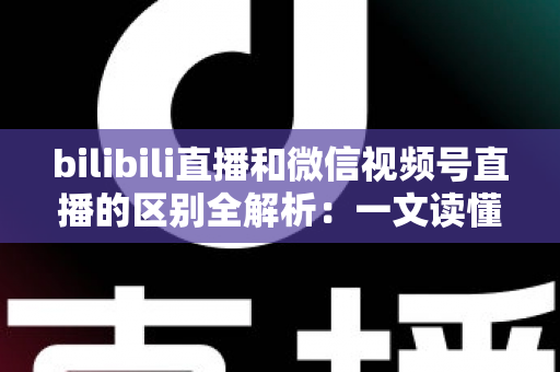 bilibili直播和微信视频号直播的区别全解析:一文读懂两大平台,选对平台让直播运营事半功倍 bilibili直播和微信视频号直播的区别全解析:一文读懂两大平台,选对平台让直播运营事半功倍
