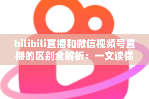 bilibili直播和微信视频号直播的区别全解析:一文读懂两大平台,选对平台让直播运营事半功倍 bilibili直播和微信视频号直播的区别全解析:一文读懂两大平台,选对平台让直播运营事半功倍