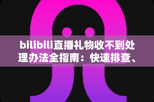 bilibili直播礼物收不到处理办法全指南：快速排查、对症解决、防患未然