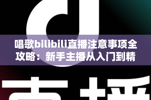 唱歌bilibili直播注意事项全攻略:新手主播从入门到精通的实用避坑指南 唱歌bilibili直播注意事项全攻略:新手主播从入门到精通的实用避坑指南