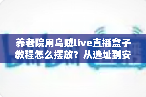 养老院用乌贼live直播盒子教程怎么摆放？从选址到安装的完整实操指南