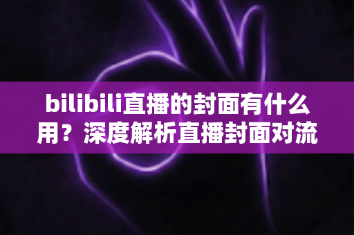 bilibili直播的封面有什么用?深度解析直播封面对流量、人气与品牌的关键价值 bilibili直播的封面有什么用?深度解析直播封面对流量、人气与品牌的关键价值