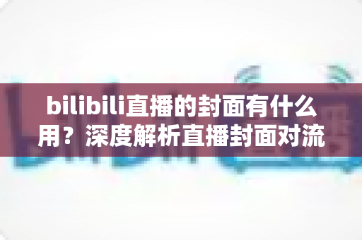bilibili直播的封面有什么用?深度解析直播封面对流量、人气与品牌的关键价值 bilibili直播的封面有什么用?深度解析直播封面对流量、人气与品牌的关键价值