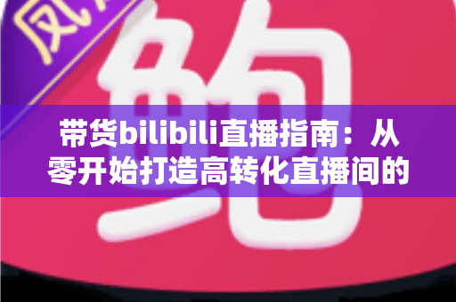 带货bilibili直播指南:从零开始打造高转化直播间的完整攻略与实战技巧 带货bilibili直播指南:从零开始打造高转化直播间的完整攻略与实战技巧