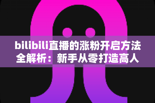 bilibili直播的涨粉开启方法全解析:新手从零打造高人气直播间的完整实战指南 bilibili直播的涨粉开启方法全解析:新手从零打造高人气直播间的完整实战指南