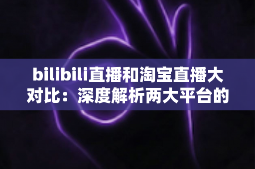 bilibili直播和淘宝直播大对比:深度解析两大平台的差异与选择指南 bilibili直播和淘宝直播大对比:深度解析两大平台的差异与选择指南