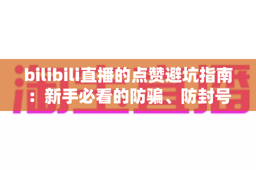 bilibili直播的点赞避坑指南：新手必看的防骗、防封号与正确互动全攻略