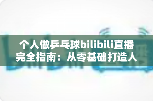 个人做乒乓球bilibili直播完全指南:从零基础打造人气乒乓直播间的实战攻略 个人做乒乓球bilibili直播完全指南:从零基础打造人气乒乓直播间的实战攻略