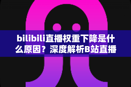 bilibili直播权重下降是什么原因?深度解析B站直播流量下滑的核心因素与实用恢复指南 bilibili直播权重下降是什么原因?深度解析B站直播流量下滑的核心因素与实用恢复指南