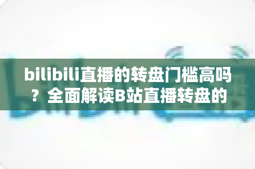 bilibili直播的转盘门槛高吗？全面解读B站直播转盘的参与条件、设置方法与中奖攻略