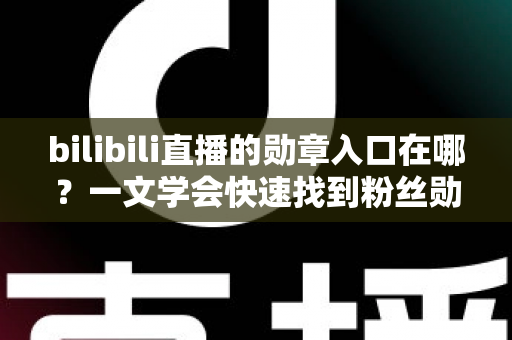 bilibili直播的勋章入口在哪?一文学会快速找到粉丝勋章入口,轻松点亮、佩戴与升级 bilibili直播的勋章入口在哪?一文学会快速找到粉丝勋章入口,轻松点亮、佩戴与升级