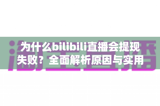 为什么bilibili直播会提现失败?全面解析原因与实用解决方案 为什么bilibili直播会提现失败?全面解析原因与实用解决方案