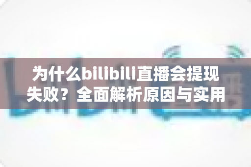 为什么bilibili直播会提现失败?全面解析原因与实用解决方案 为什么bilibili直播会提现失败?全面解析原因与实用解决方案