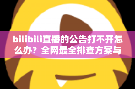 bilibili直播的公告打不开怎么办?全网最全排查方案与实用技巧一网打尽 bilibili直播的公告打不开怎么办?全网最全排查方案与实用技巧一网打尽