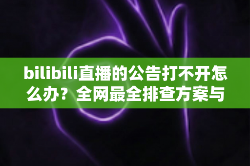 bilibili直播的公告打不开怎么办?全网最全排查方案与实用技巧一网打尽 bilibili直播的公告打不开怎么办?全网最全排查方案与实用技巧一网打尽
