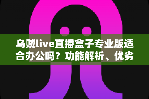 乌贼live直播盒子专业版适合办公吗?功能解析、优劣势与使用建议全攻略 乌贼live直播盒子专业版适合办公吗?功能解析、优劣势与使用建议全攻略