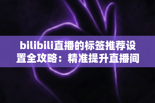 bilibili直播的标签推荐设置全攻略：精准提升直播间曝光与流量的实用指南