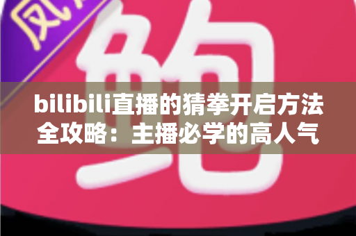 bilibili直播的猜拳开启方法全攻略：主播必学的高人气互动玩法教程