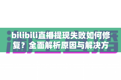 bilibili直播提现失败如何修复?全面解析原因与解决方案 bilibili直播提现失败如何修复?全面解析原因与解决方案