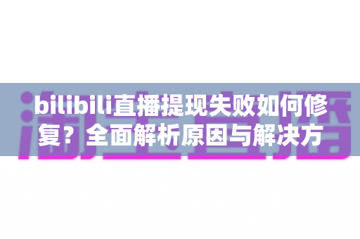 bilibili直播提现失败如何修复?全面解析原因与解决方案 bilibili直播提现失败如何修复?全面解析原因与解决方案