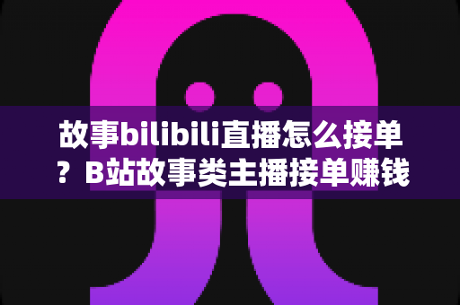 故事bilibili直播怎么接单?B站故事类主播接单赚钱全攻略 故事bilibili直播怎么接单?B站故事类主播接单赚钱全攻略