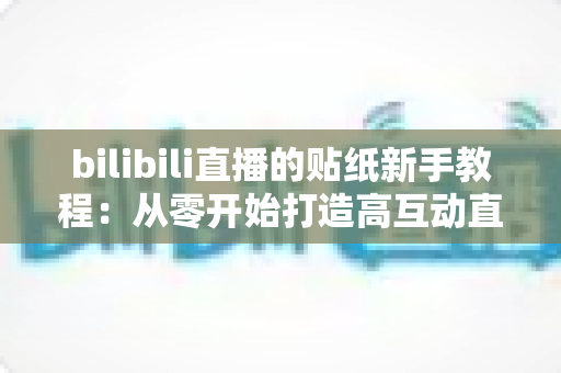 bilibili直播的贴纸新手教程：从零开始打造高互动直播间的完整指南