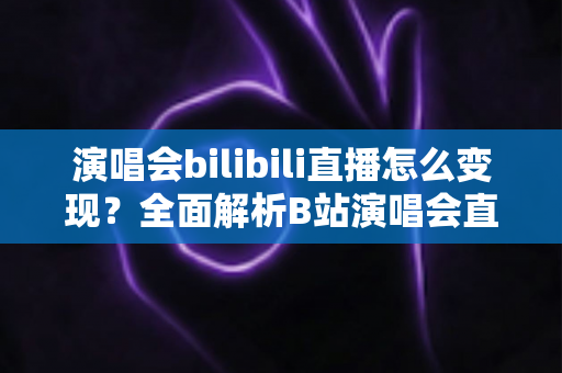 演唱会bilibili直播怎么变现？全面解析B站演唱会直播的盈利渠道与实操策略