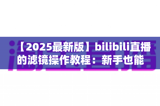 【2025最新版】bilibili直播的滤镜操作教程:新手也能快速上手的美颜滤镜全流程指南 【2025最新版】bilibili直播的滤镜操作教程:新手也能快速上手的美颜滤镜全流程指南