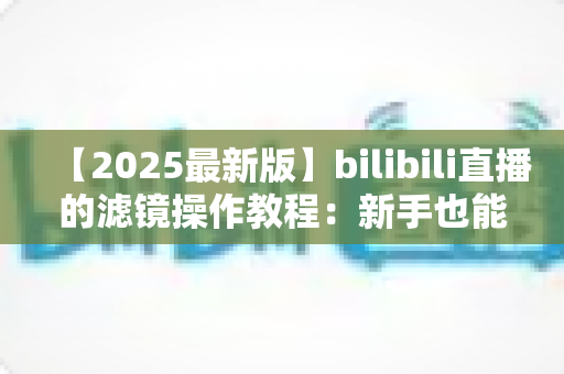 【2025最新版】bilibili直播的滤镜操作教程：新手也能快速上手的美颜滤镜全流程指南