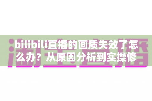 bilibili直播的画质失效了怎么办?从原因分析到实操修复的完整指南 bilibili直播的画质失效了怎么办?从原因分析到实操修复的完整指南