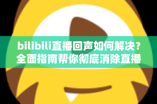 bilibili直播回声如何解决？全面指南帮你彻底消除直播回声困扰