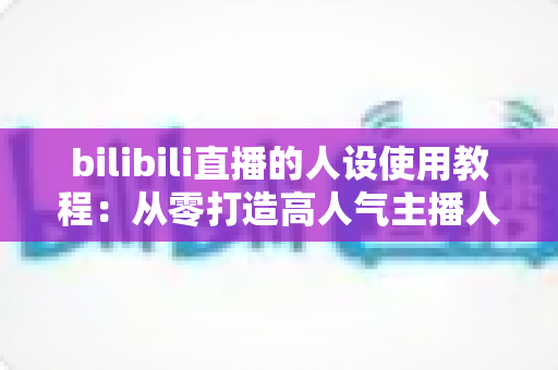 bilibili直播的人设使用教程:从零打造高人气主播人设的完整实战指南 bilibili直播的人设使用教程:从零打造高人气主播人设的完整实战指南