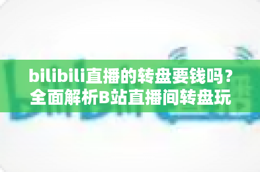 bilibili直播的转盘要钱吗?全面解析B站直播间转盘玩法、费用机制与理性参与指南 bilibili直播的转盘要钱吗?全面解析B站直播间转盘玩法、费用机制与理性参与指南