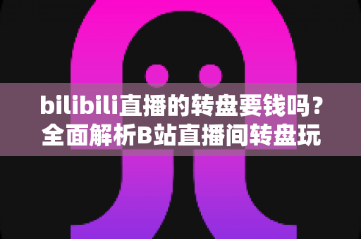 bilibili直播的转盘要钱吗?全面解析B站直播间转盘玩法、费用机制与理性参与指南 bilibili直播的转盘要钱吗?全面解析B站直播间转盘玩法、费用机制与理性参与指南
