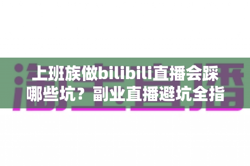 上班族做bilibili直播会踩哪些坑?副业直播避坑全指南,助你少走弯路稳步涨粉 上班族做bilibili直播会踩哪些坑?副业直播避坑全指南,助你少走弯路稳步涨粉