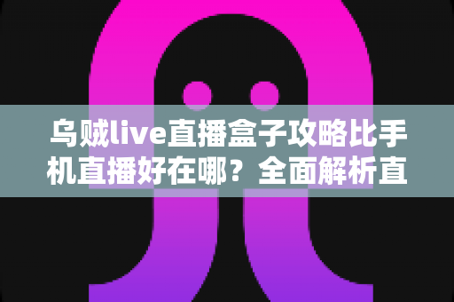 乌贼live直播盒子攻略比手机直播好在哪?全面解析直播盒子核心优势与实用指南 乌贼live直播盒子攻略比手机直播好在哪?全面解析直播盒子核心优势与实用指南