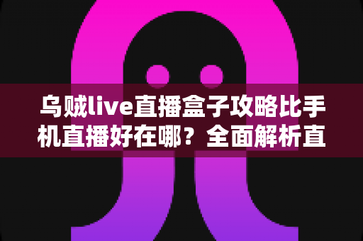乌贼live直播盒子攻略比手机直播好在哪?全面解析直播盒子核心优势与实用指南 乌贼live直播盒子攻略比手机直播好在哪?全面解析直播盒子核心优势与实用指南