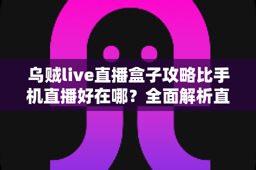 乌贼live直播盒子攻略比手机直播好在哪？全面解析直播盒子核心优势与实用指南