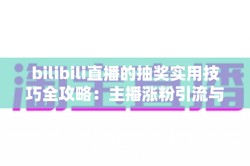 bilibili直播的抽奖实用技巧全攻略：主播涨粉引流与观众提升中奖率的必备指南