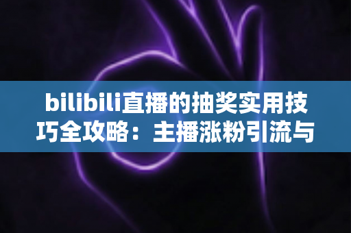 bilibili直播的抽奖实用技巧全攻略：主播涨粉引流与观众提升中奖率的必备指南
