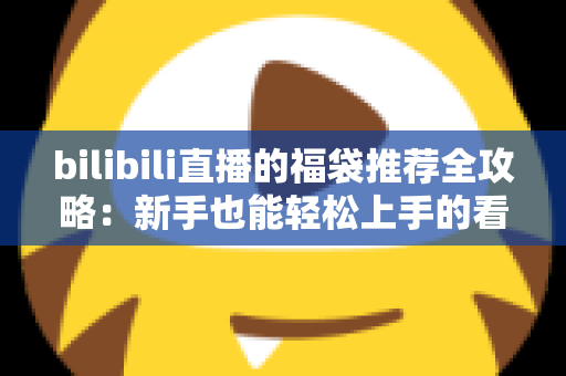 bilibili直播的福袋推荐全攻略：新手也能轻松上手的看播赢好利实战指南