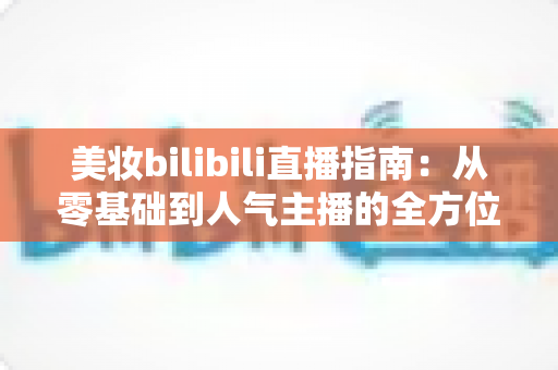 美妆bilibili直播指南:从零基础到人气主播的全方位实战手册 美妆bilibili直播指南:从零基础到人气主播的全方位实战手册