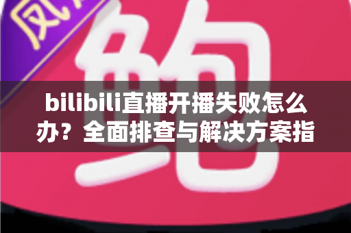bilibili直播开播失败怎么办?全面排查与解决方案指南,助你快速恢复直播 bilibili直播开播失败怎么办?全面排查与解决方案指南,助你快速恢复直播