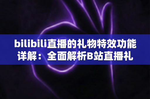 bilibili直播的礼物特效功能详解:全面解析B站直播礼物玩法、特效机制与互动魅力 bilibili直播的礼物特效功能详解:全面解析B站直播礼物玩法、特效机制与互动魅力