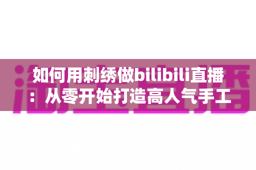 如何用刺绣做bilibili直播:从零开始打造高人气手工直播间的完整指南 如何用刺绣做bilibili直播:从零开始打造高人气手工直播间的完整指南