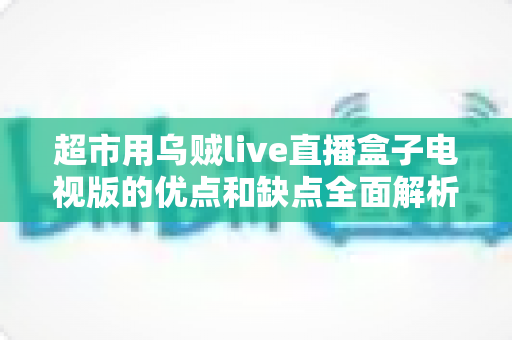超市用乌贼live直播盒子电视版的优点和缺点全面解析:零售商家选型前必读的深度评测指南 超市用乌贼live直播盒子电视版的优点和缺点全面解析:零售商家选型前必读的深度评测指南