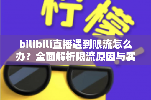 bilibili直播遇到限流怎么办?全面解析限流原因与实用恢复技巧指南 bilibili直播遇到限流怎么办?全面解析限流原因与实用恢复技巧指南