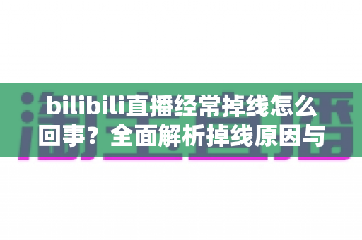 bilibili直播经常掉线怎么回事?全面解析掉线原因与实用解决方案,让你畅享不卡顿的观看体验 bilibili直播经常掉线怎么回事?全面解析掉线原因与实用解决方案,让你畅享不卡顿的观看体验