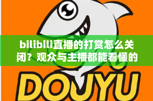 bilibili直播的打赏怎么关闭？观众与主播都能看懂的全场景设置指南