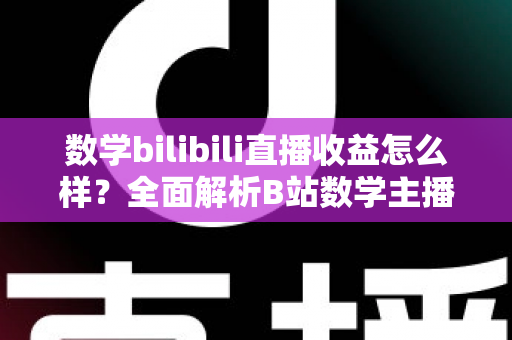 数学bilibili直播收益怎么样？全面解析B站数学主播的真实收入与变现路径